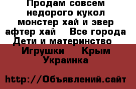 Продам совсем недорого кукол монстер хай и эвер афтер хай  - Все города Дети и материнство » Игрушки   . Крым,Украинка